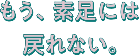 もう、素足には戻れない。