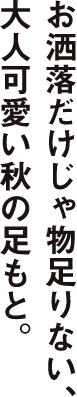 お洒落だけじゃ物足りない、大人可愛い秋の足もと。